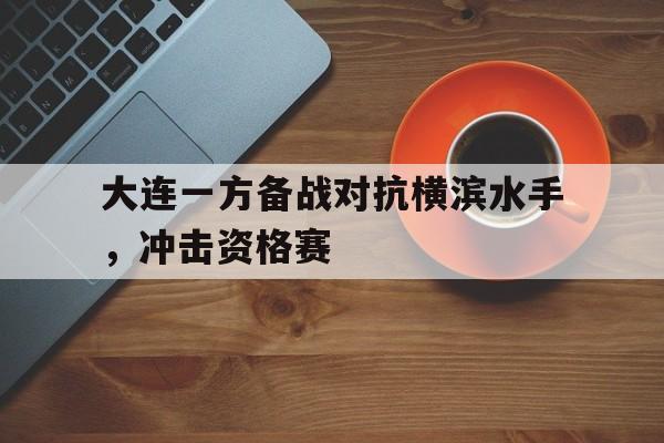 开云体育官网-包含大连一方备战对抗横滨水手，冲击资格赛的词条